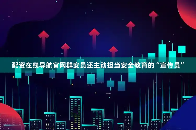 配资在线导航官网群安员还主动担当安全教育的“宣传员”