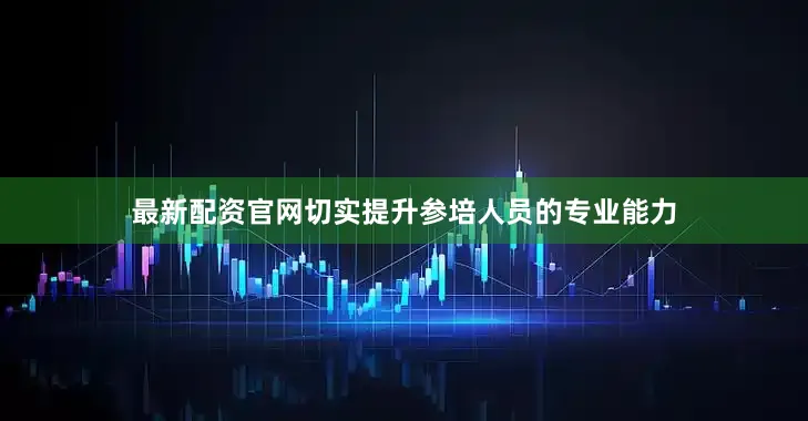 最新配资官网切实提升参培人员的专业能力