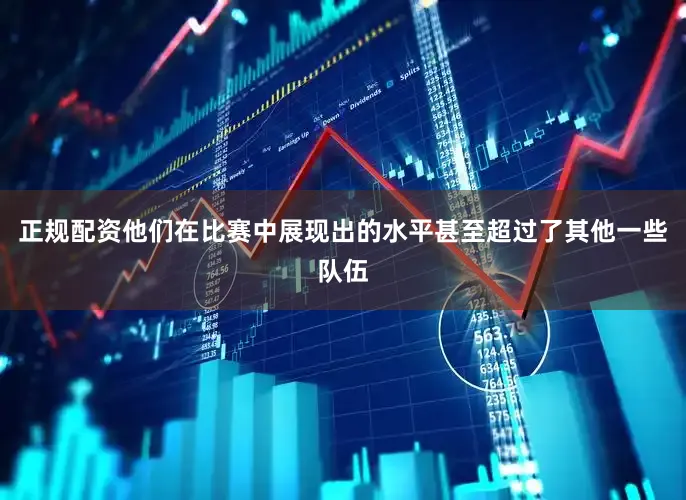 正规配资他们在比赛中展现出的水平甚至超过了其他一些队伍