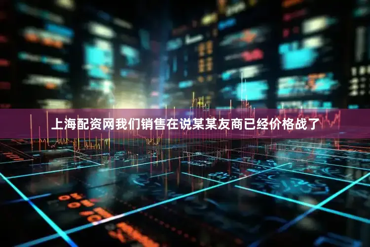 上海配资网我们销售在说某某友商已经价格战了