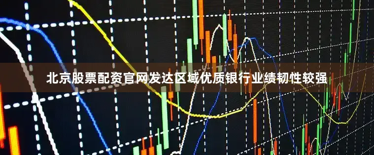 北京股票配资官网发达区域优质银行业绩韧性较强