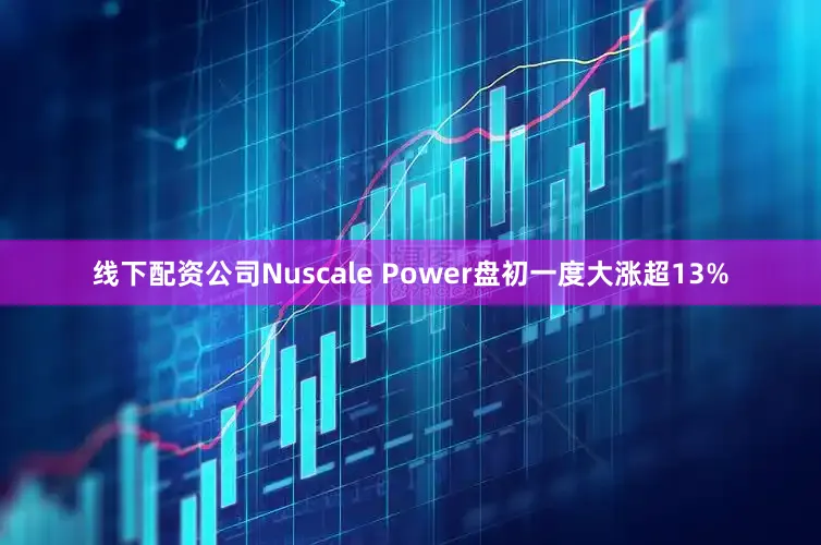 线下配资公司Nuscale Power盘初一度大涨超13%