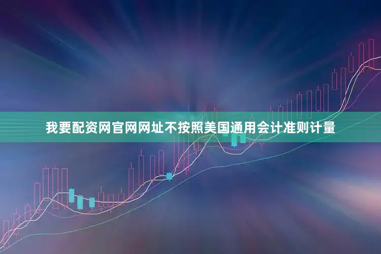 我要配资网官网网址　　不按照美国通用会计准则计量