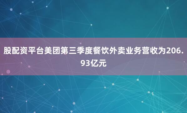股配资平台美团第三季度餐饮外卖业务营收为206.93亿元