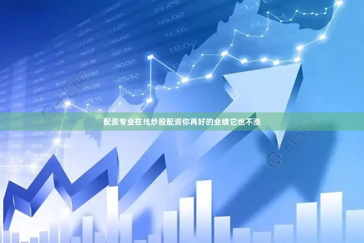 配资专业在线炒股配资你再好的业绩它也不涨