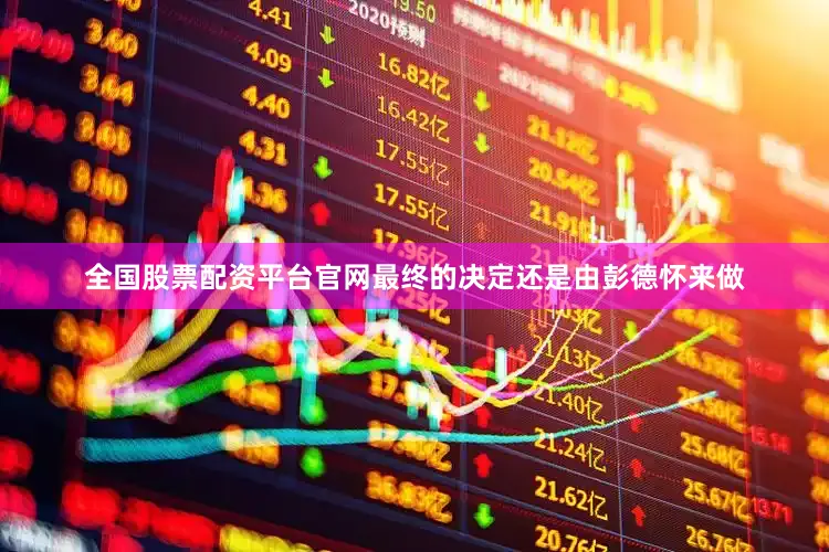 全国股票配资平台官网最终的决定还是由彭德怀来做