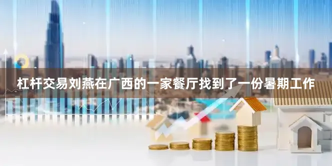 杠杆交易刘燕在广西的一家餐厅找到了一份暑期工作