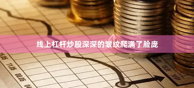 线上杠杆炒股深深的皱纹爬满了脸庞
