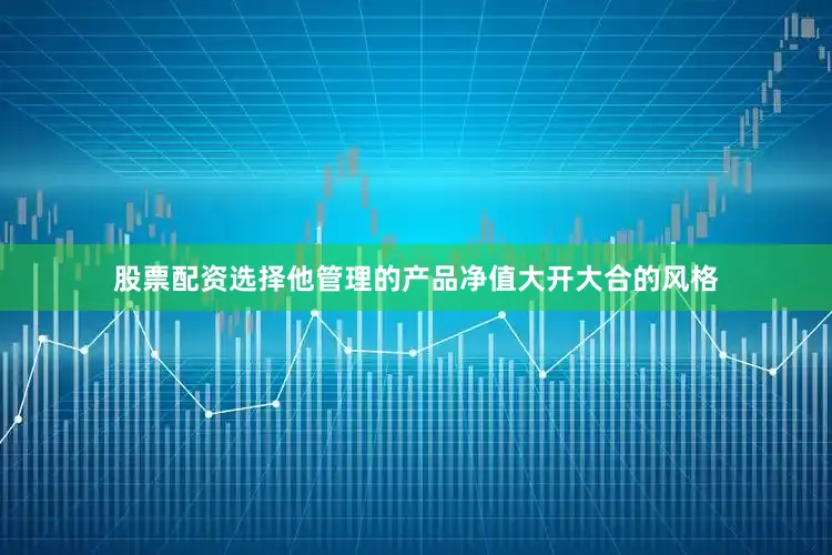 股票配资选择他管理的产品净值大开大合的风格