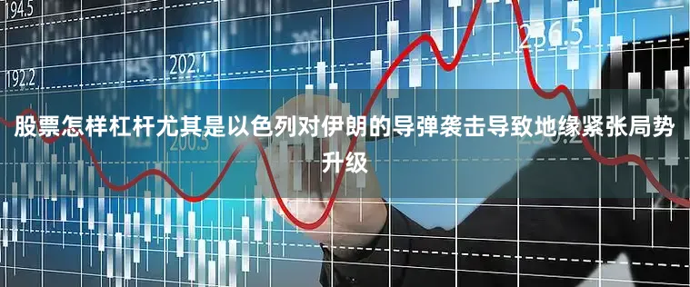 股票怎样杠杆尤其是以色列对伊朗的导弹袭击导致地缘紧张局势升级
