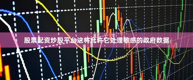 股票配资炒股平台这将允许它处理敏感的政府数据