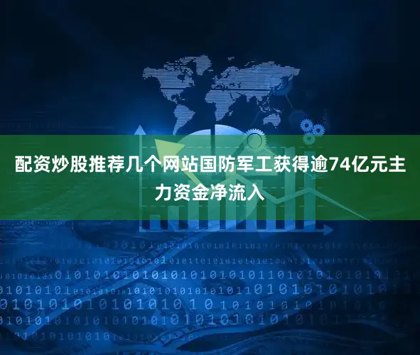 配资炒股推荐几个网站国防军工获得逾74亿元主力资金净流入