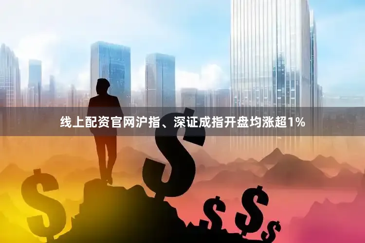 线上配资官网沪指、深证成指开盘均涨超1%