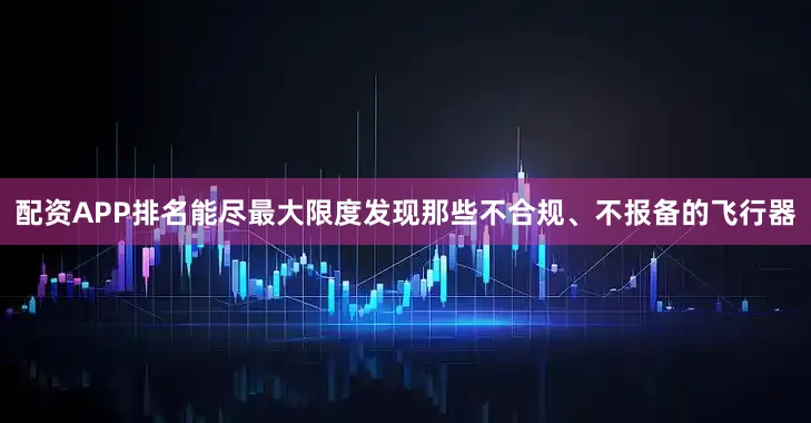配资APP排名能尽最大限度发现那些不合规、不报备的飞行器