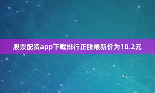 股票配资app下载排行正股最新价为10.2元