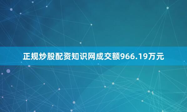 正规炒股配资知识网成交额966.19万元