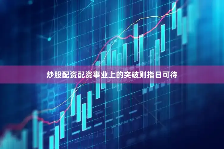 炒股配资配资事业上的突破则指日可待