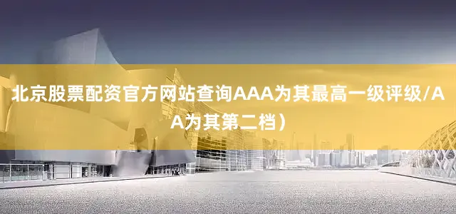 北京股票配资官方网站查询AAA为其最高一级评级/AA为其第二档)