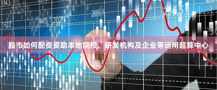 股市如何配资资助本地院校、研发机构及企业等运用超算中心