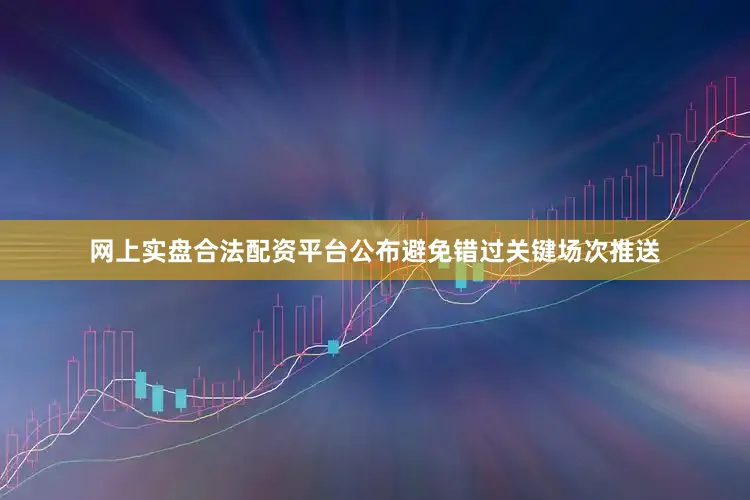 网上实盘合法配资平台公布避免错过关键场次推送