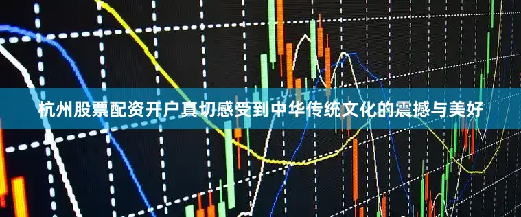 杭州股票配资开户真切感受到中华传统文化的震撼与美好