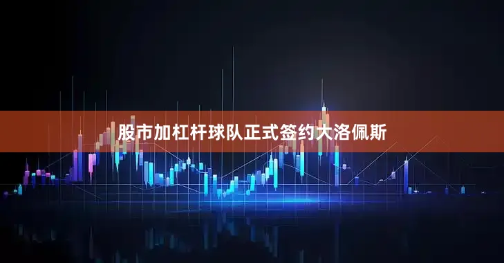 股市加杠杆球队正式签约大洛佩斯