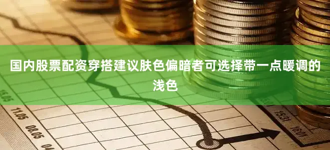 国内股票配资穿搭建议肤色偏暗者可选择带一点暖调的浅色