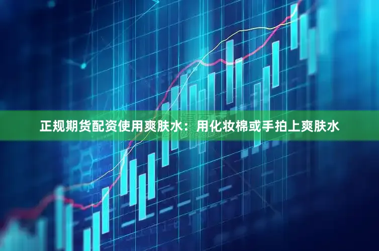 正规期货配资使用爽肤水：用化妆棉或手拍上爽肤水