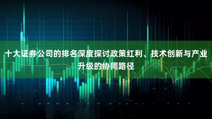 十大证券公司的排名深度探讨政策红利、技术创新与产业升级的协同路径
