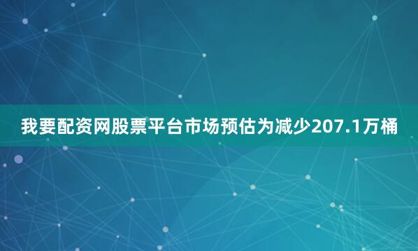 我要配资网股票平台市场预估为减少207.1万桶