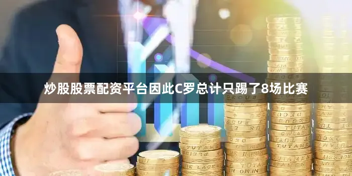 炒股股票配资平台因此C罗总计只踢了8场比赛