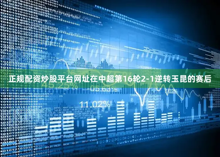 正规配资炒股平台网址在中超第16轮2-1逆转玉昆的赛后
