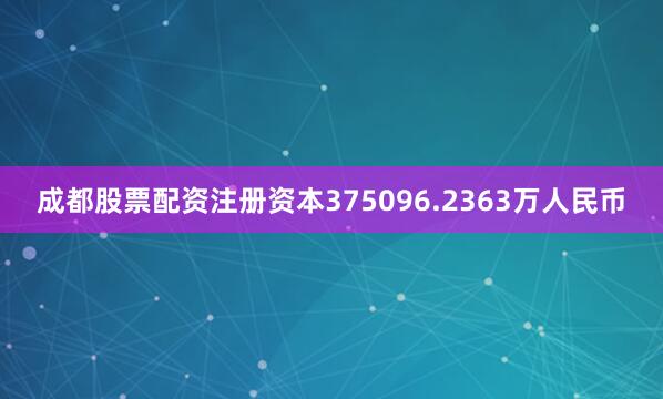 成都股票配资注册资本375096.2363万人民币