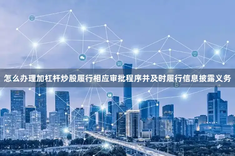 怎么办理加杠杆炒股履行相应审批程序并及时履行信息披露义务