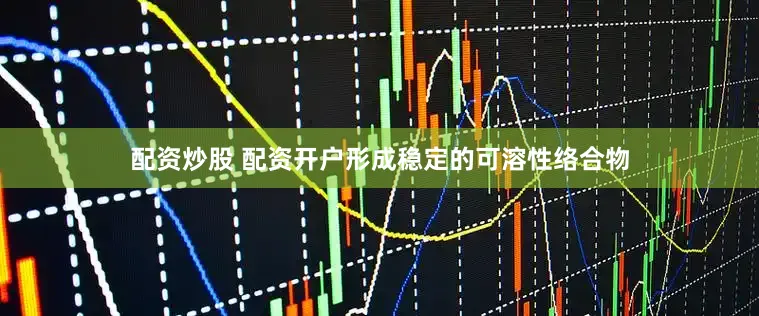 配资炒股 配资开户形成稳定的可溶性络合物