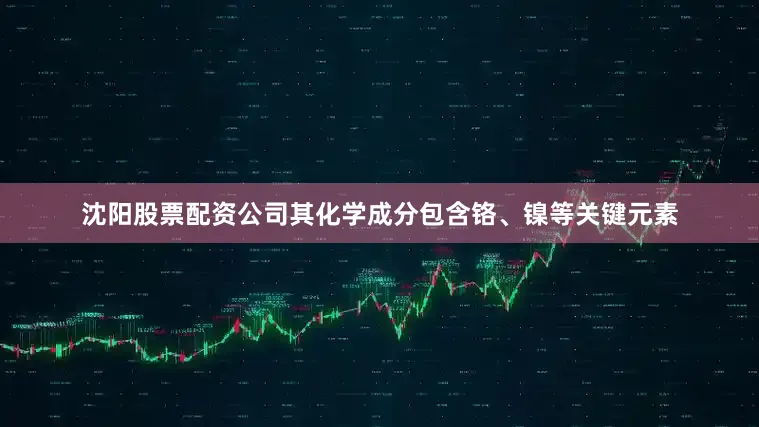 沈阳股票配资公司其化学成分包含铬、镍等关键元素