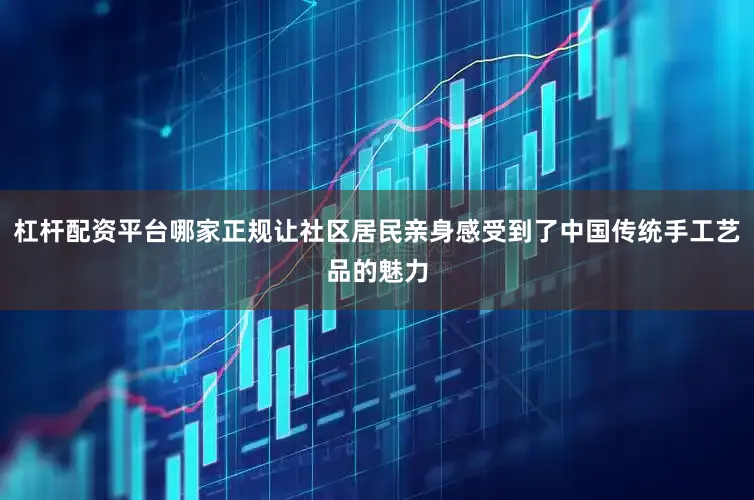 杠杆配资平台哪家正规让社区居民亲身感受到了中国传统手工艺品的魅力
