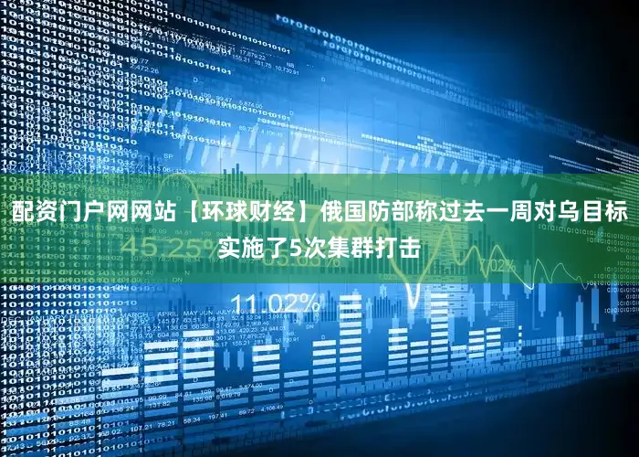 配资门户网网站【环球财经】俄国防部称过去一周对乌目标实施了5次集群打击
