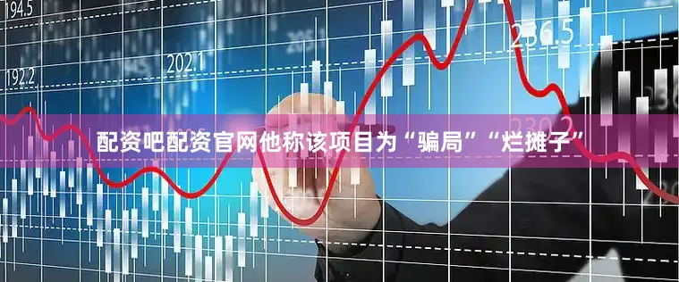 配资吧配资官网他称该项目为“骗局”“烂摊子”