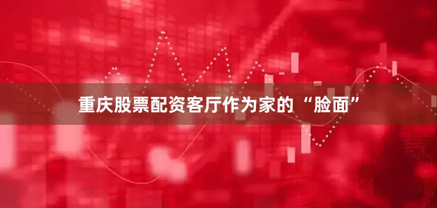 重庆股票配资客厅作为家的 “脸面”