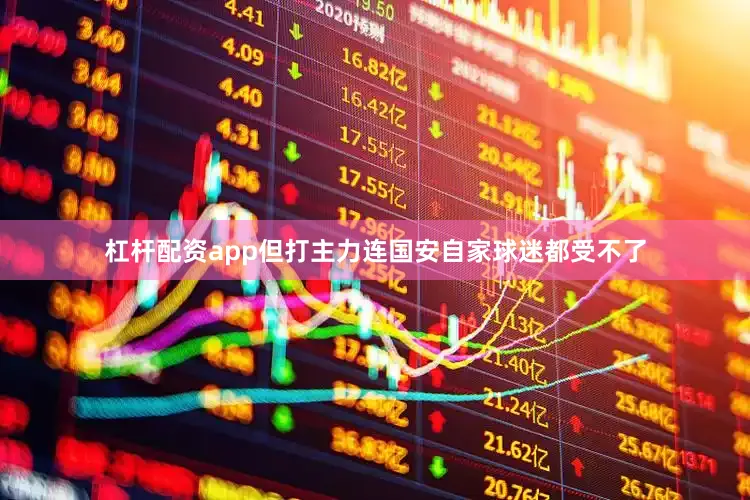 杠杆配资app但打主力连国安自家球迷都受不了