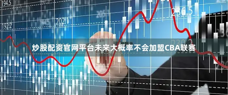 炒股配资官网平台未来大概率不会加盟CBA联赛