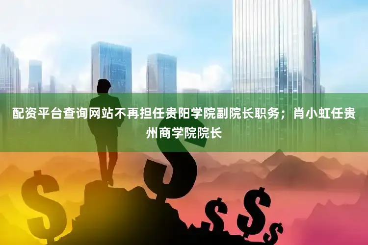 配资平台查询网站不再担任贵阳学院副院长职务；肖小虹任贵州商学院院长