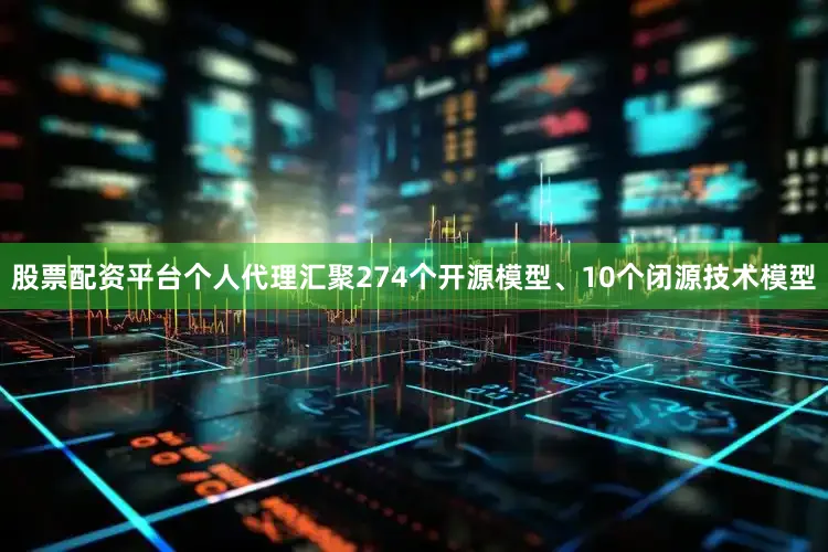 股票配资平台个人代理汇聚274个开源模型、10个闭源技术模型