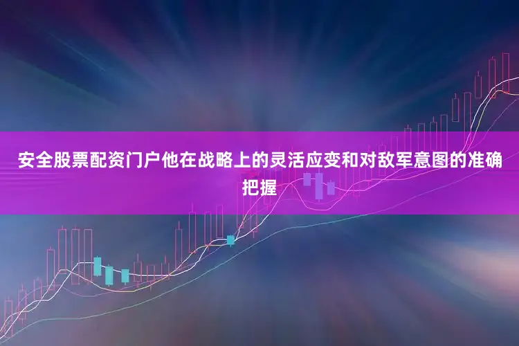 安全股票配资门户他在战略上的灵活应变和对敌军意图的准确把握