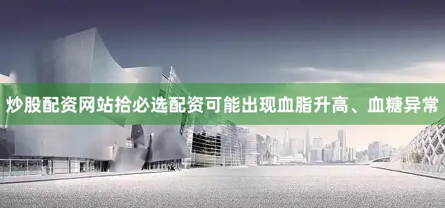 炒股配资网站拾必选配资可能出现血脂升高、血糖异常