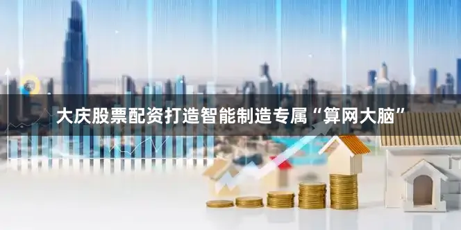 大庆股票配资打造智能制造专属“算网大脑”