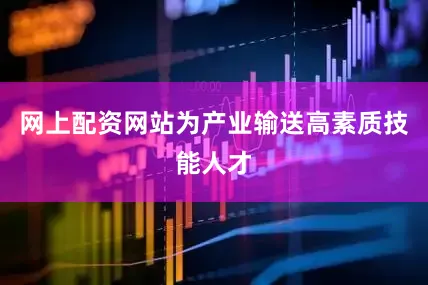 网上配资网站为产业输送高素质技能人才