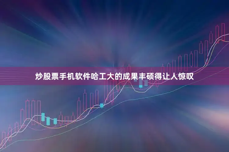 炒股票手机软件哈工大的成果丰硕得让人惊叹