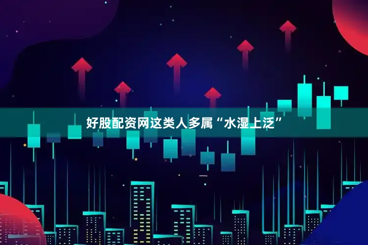 好股配资网这类人多属“水湿上泛”